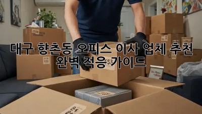 대구 향촌동 오피스 이사 업체 추천 👍 완벽 적응 가이드